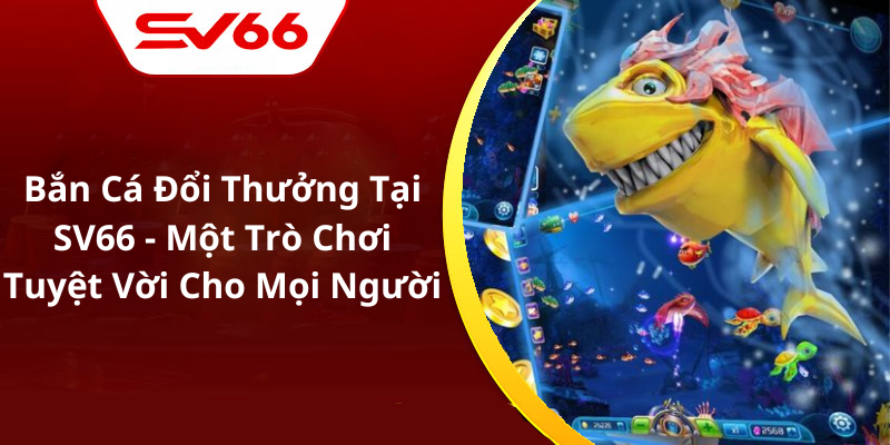 Bắn Cá Đổi Thưởng Tại SV66 - Một Trò Chơi Tuyệt Vời Cho Mọi Người