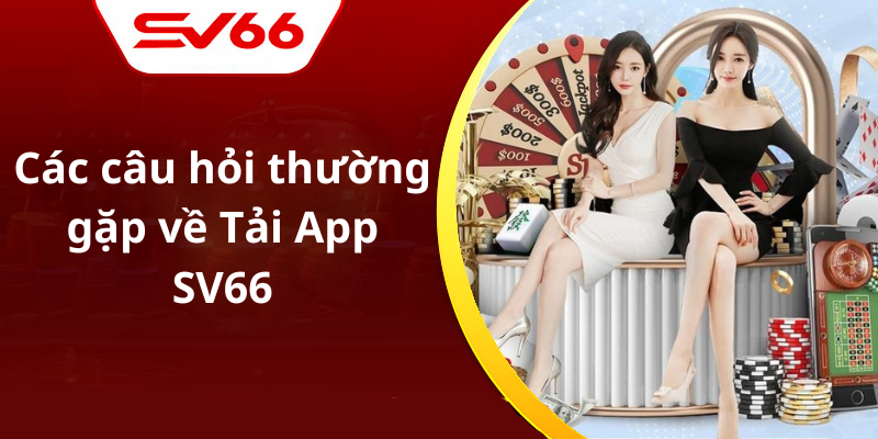 Các câu hỏi thường gặp về Tải App SV66