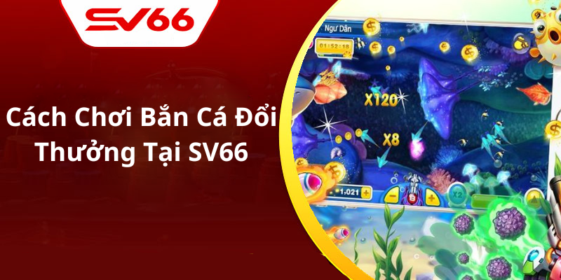 Cách Chơi Bắn Cá Đổi Thưởng Tại SV66