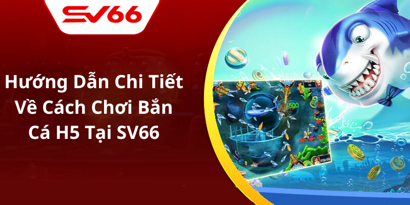 Hướng Dẫn Chi Tiết Về Cách Chơi Bắn Cá H5 Tại SV66