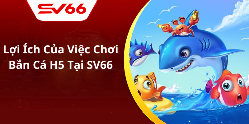 Lợi Ích Của Việc Chơi Bắn Cá H5 Tại SV66