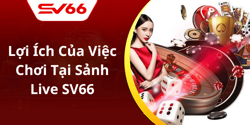 Lợi Ích Của Việc Chơi Tại Sảnh Live SV66