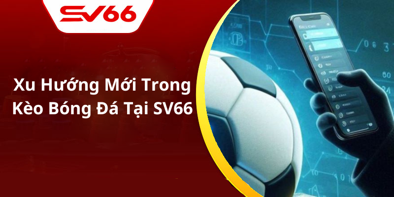 Xu Hướng Mới Trong Kèo Bóng Đá Tại SV66