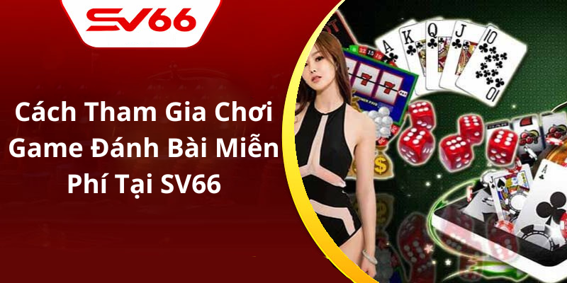 Cách Tham Gia Chơi Game Đánh Bài Miễn Phí Tại SV66