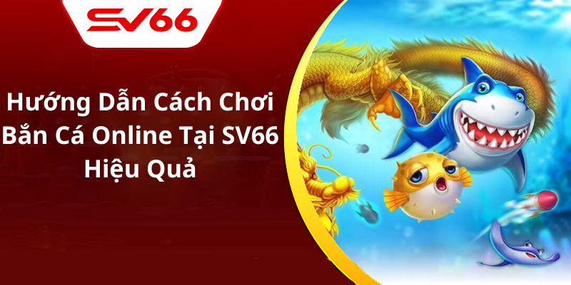 Hướng Dẫn Cách Chơi Bắn Cá Online Tại SV66 Hiệu Quả