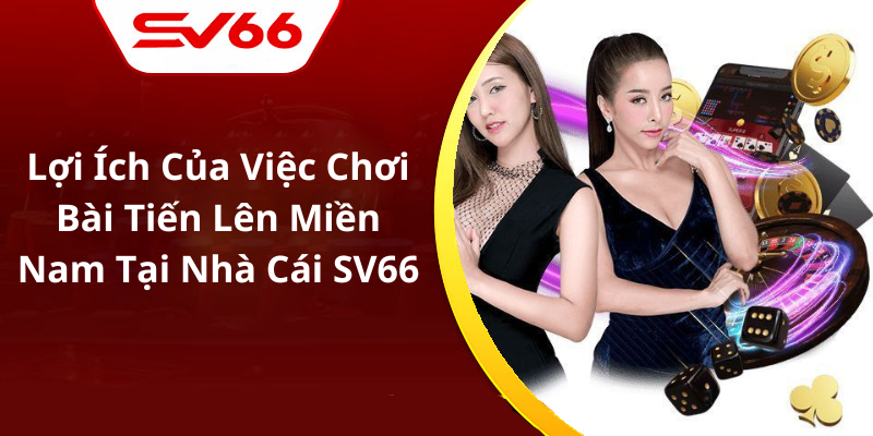 Lợi Ích Của Việc Chơi Bài Tiến Lên Miền Nam Tại Nhà Cái SV66