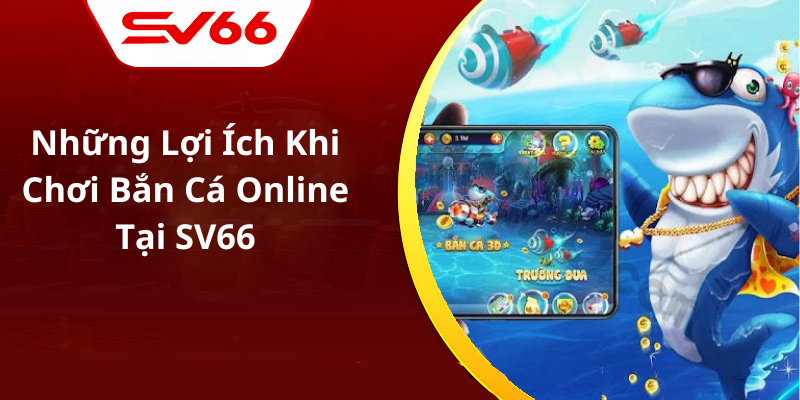 Những Lợi Ích Khi Chơi Bắn Cá Online Tại SV66