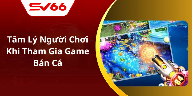 Tâm Lý Người Chơi Khi Tham Gia Game Bán Cá