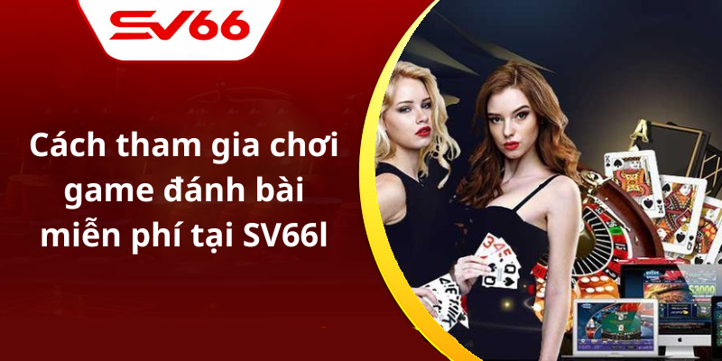 Cách tham gia chơi game đánh bài miễn phí tại SV66l