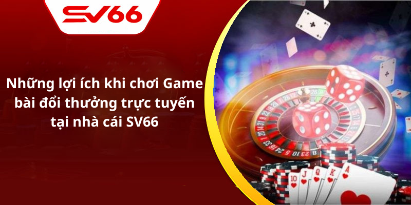 Những lợi ích khi chơi Game bài đổi thưởng trực tuyến tại nhà cái SV66