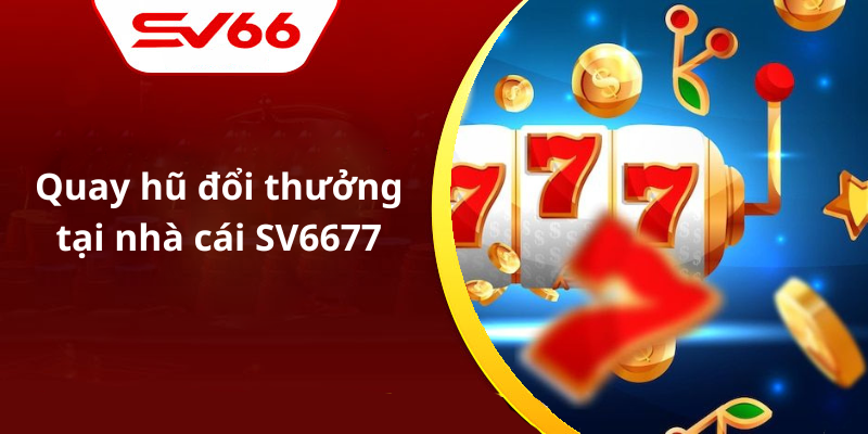 Quay hũ đổi thưởng tại nhà cái SV6677